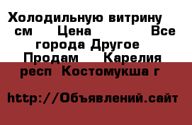 Холодильную витрину 130 см.  › Цена ­ 17 000 - Все города Другое » Продам   . Карелия респ.,Костомукша г.